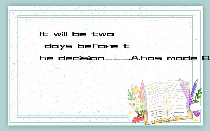 It will be two days before the decision___.A.has made B.will be made C.was made D.is made