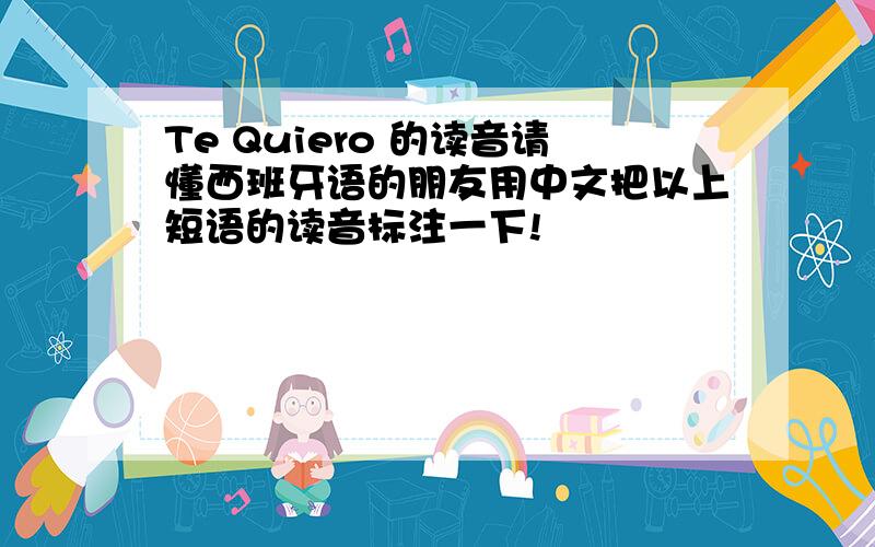 Te Quiero 的读音请懂西班牙语的朋友用中文把以上短语的读音标注一下!