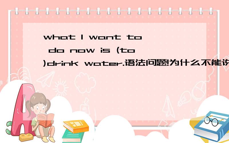 what I want to do now is (to)drink water.语法问题!为什么不能说 is drinking water...