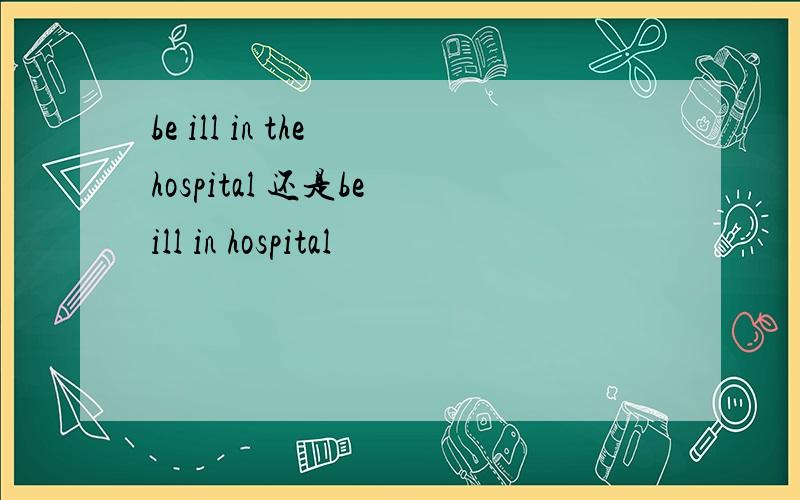 be ill in the hospital 还是be ill in hospital