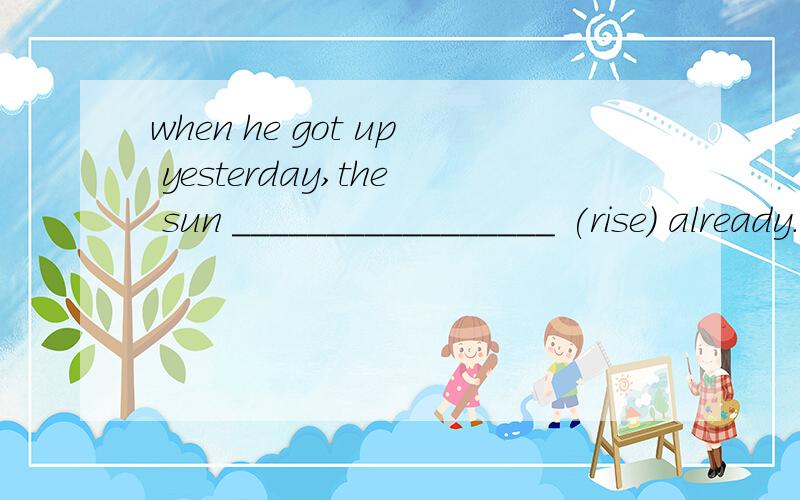 when he got up yesterday,the sun _________________ (rise) already.