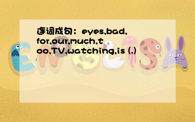 连词成句：eyes,bad,for,our,much,too,TV,watching,is (.)