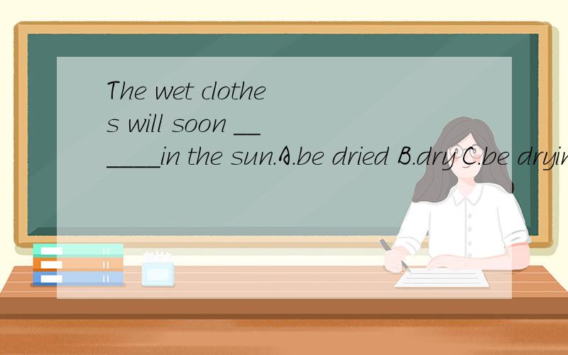 The wet clothes will soon ______in the sun.A.be dried B.dry C.be drying D.dried 该选几?为什么?英语辅导报上的，