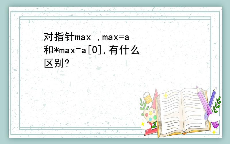对指针max ,max=a 和*max=a[0],有什么区别?