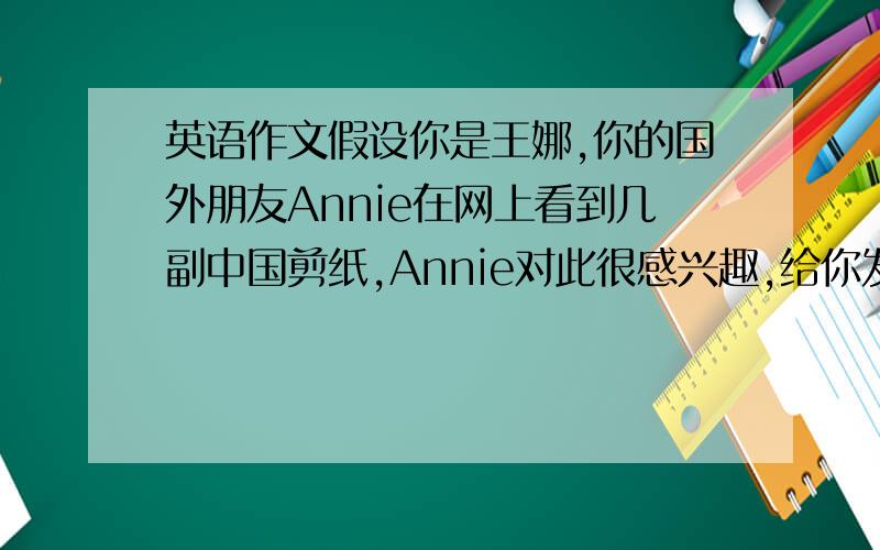 英语作文假设你是王娜,你的国外朋友Annie在网上看到几副中国剪纸,Annie对此很感兴趣,给你发