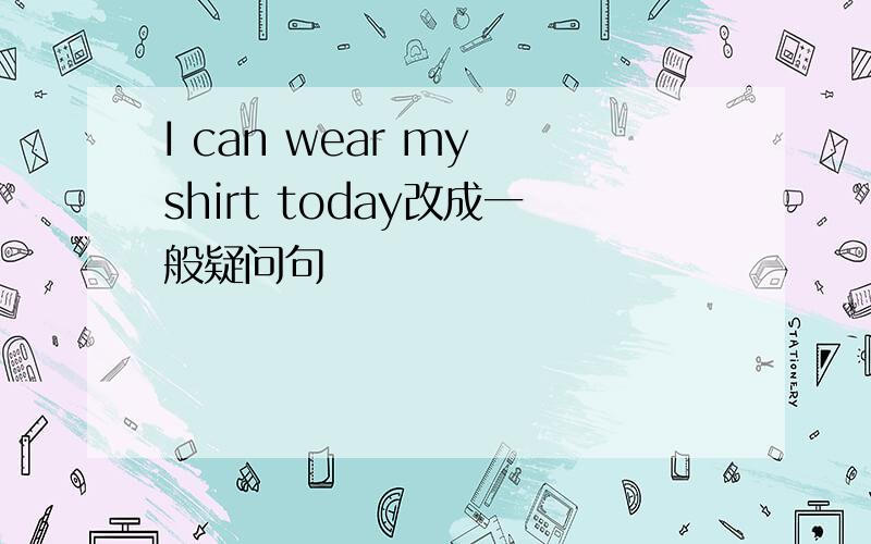 I can wear my shirt today改成一般疑问句