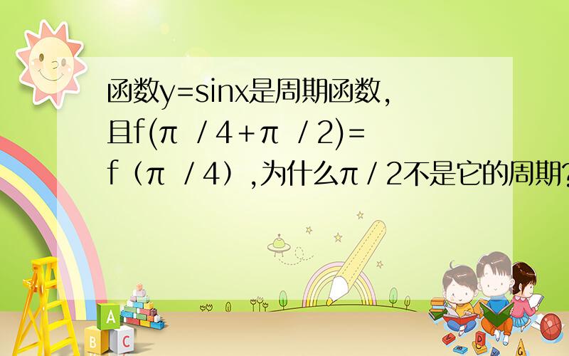 函数y=sinx是周期函数,且f(π ／4＋π ／2)=f（π ／4）,为什么π／2不是它的周期?我能看懂的 请说