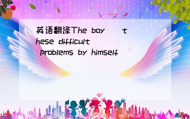 英语翻译The boy（）these difficult problems by himself