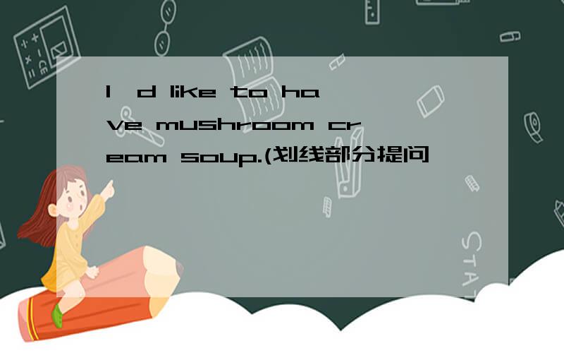 l'd like to have mushroom cream soup.(划线部分提问