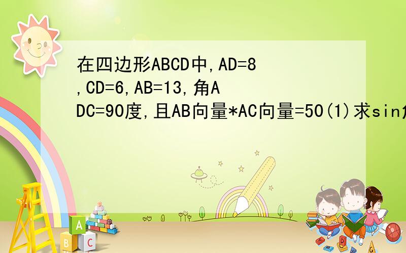 在四边形ABCD中,AD=8,CD=6,AB=13,角ADC=90度,且AB向量*AC向量=50(1)求sin角BAD的值