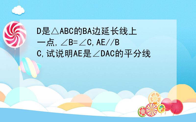 D是△ABC的BA边延长线上一点,∠B=∠C,AE//BC,试说明AE是∠DAC的平分线