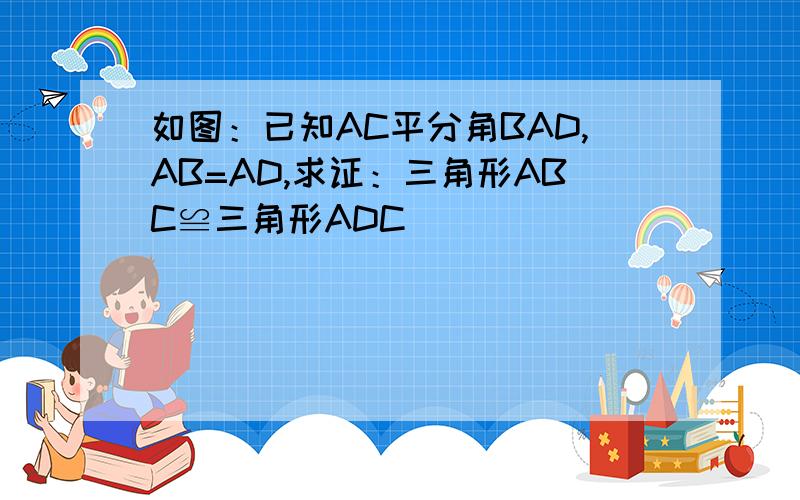 如图：已知AC平分角BAD,AB=AD,求证：三角形ABC≌三角形ADC