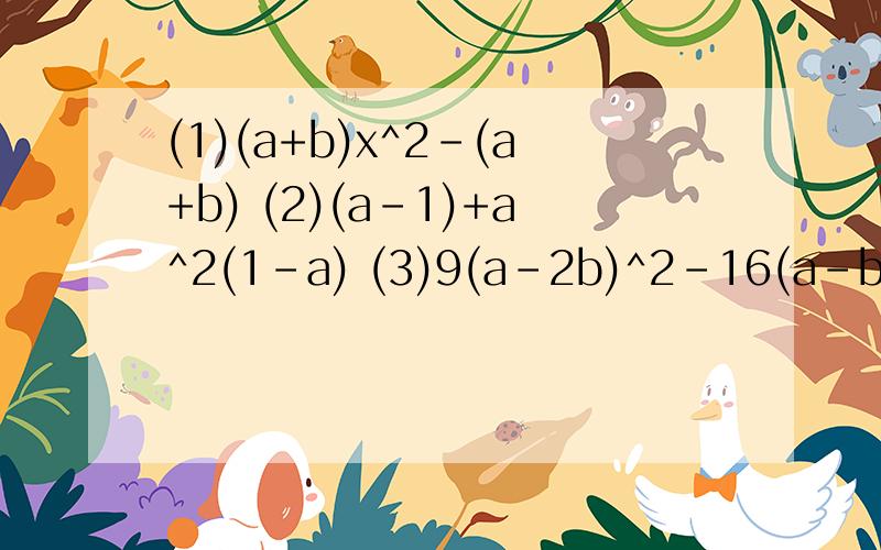 (1)(a+b)x^2-(a+b) (2)(a-1)+a^2(1-a) (3)9(a-2b)^2-16(a-b)^2
