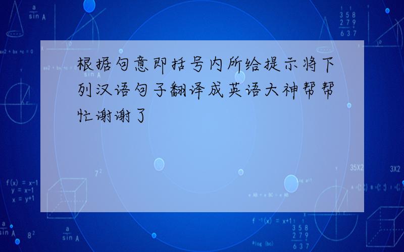 根据句意即括号内所给提示将下列汉语句子翻译成英语大神帮帮忙谢谢了