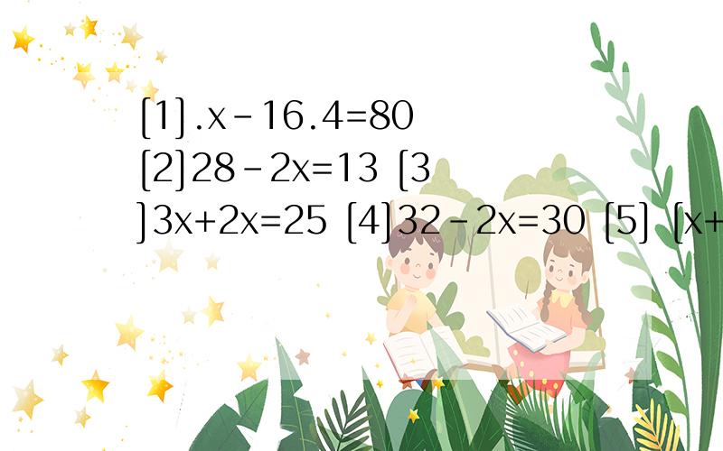 [1].x-16.4=80 [2]28-2x=13 [3]3x+2x=25 [4]32-2x=30 [5] [x+5]*8=320 [6]x-2分之1x=2[1].x-16.4=80       [2]28-2x=13          [3]3x+2x=25          [4]32-2x=30                 [5] [x+5]*8=320                       [6]x-2分之1x=2