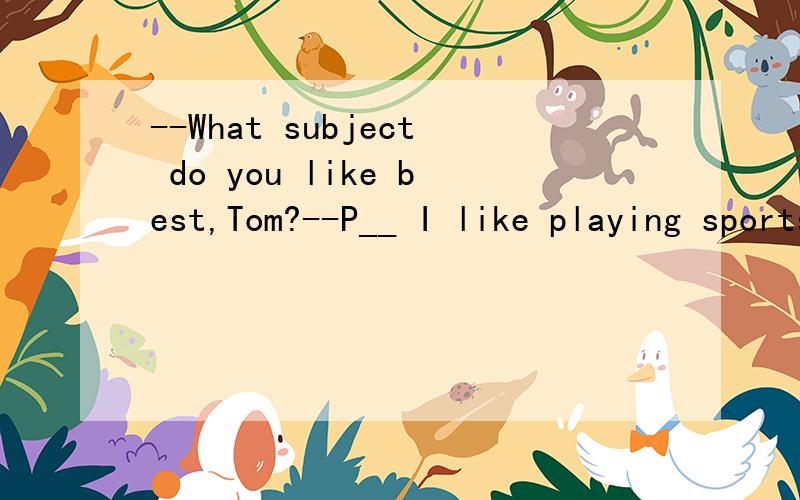 --What subject do you like best,Tom?--P__ I like playing sports.