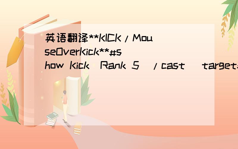 英语翻译**KICK/MouseOverKick**#show Kick(Rank 5)/cast [target=mouseover,harm] Kick(Rank 5);Kick(Rank 5)/cast [exists,harm] Kick(Rank 5)**Sap nearest enemy without target him**/targetenemy [noexists,nocombat]/cast [exists,nocombat] Sap(Rank 3)/cle