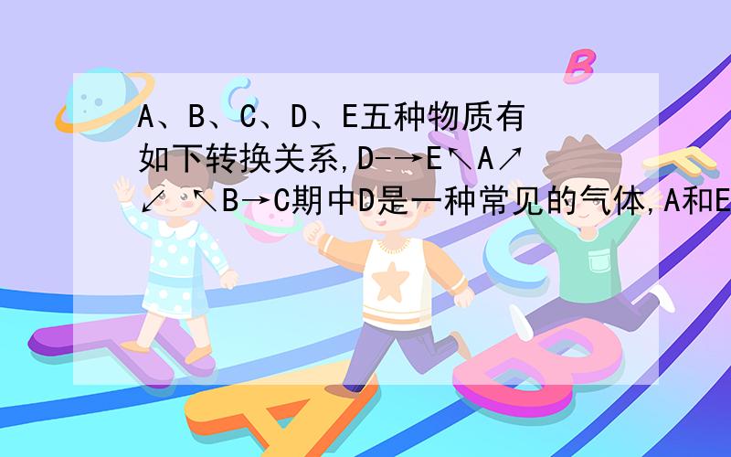 A、B、C、D、E五种物质有如下转换关系,D-→E↖A↗↙ ↖B→C期中D是一种常见的气体,A和E都是盐.D能C反应生成A,E也能与C反应生A.