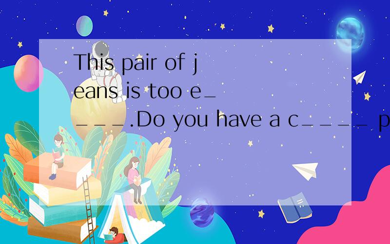 This pair of jeans is too e____.Do you have a c____ pair?两条横线上填什么?只要把两个单词打出来就好了