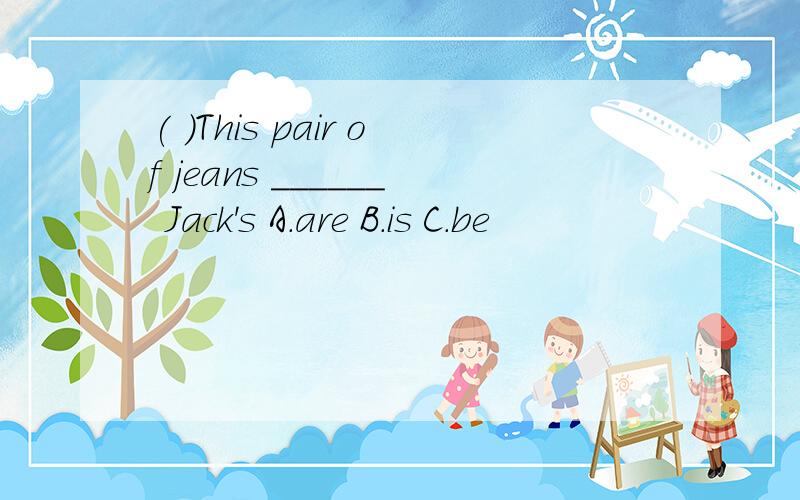 ( )This pair of jeans ______ Jack's A.are B.is C.be