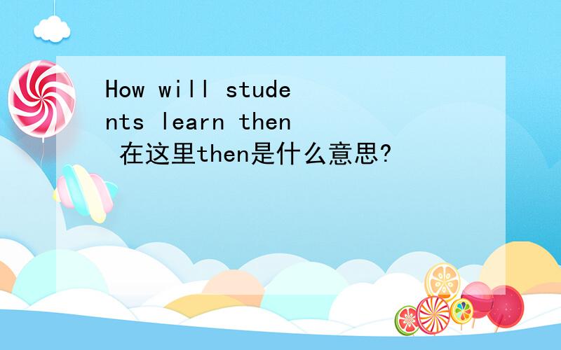 How will students learn then 在这里then是什么意思?