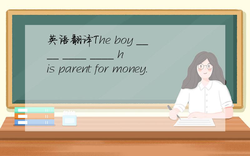 英语翻译The boy ____ ____ ____ his parent for money.