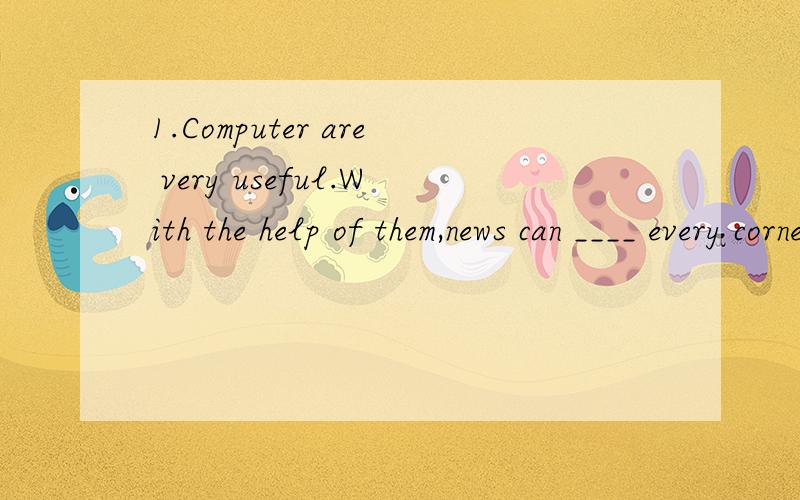 1.Computer are very useful.With the help of them,news can ____ every corner of the world.A.get B.arrive C.reach2.-What do you often do ___ classes to relax yourself?-Listen to music.A.among B.through C.between3.Look,a pair of shoes ___ under the bed.