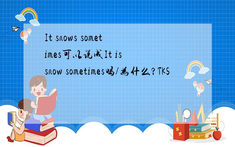 It snows sometimes可以说成It is snow sometimes吗/为什么?TKS