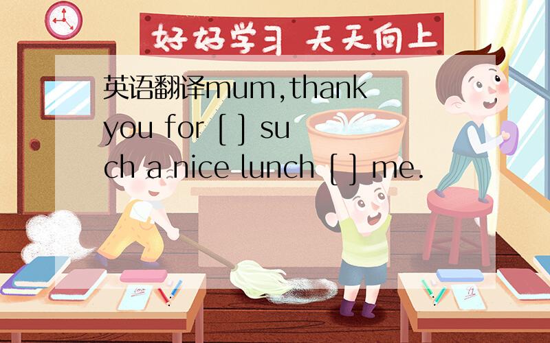 英语翻译mum,thank you for [ ] such a nice lunch [ ] me.