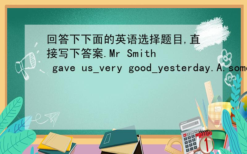 回答下下面的英语选择题目,直接写下答案.Mr Smith gave us_very good_yesterday.A.some,advices B.a,advice C./,advice D.many,advice