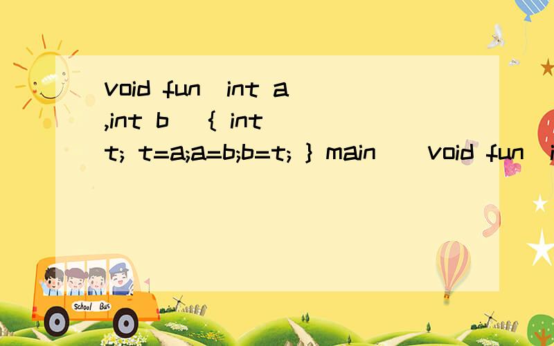 void fun(int a,int b) { int t; t=a;a=b;b=t; } main()void fun(int a,int b){ int t; t=a;a=b;b=t; } main() { int c[10]={1,2,3,4,5,6,7,8,9,0}.i; for(i=0;i