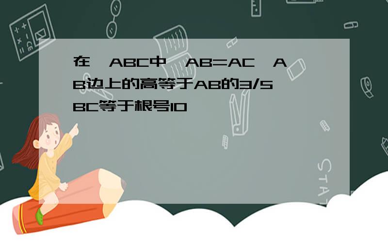 在△ABC中,AB=AC,AB边上的高等于AB的3/5,BC等于根号10