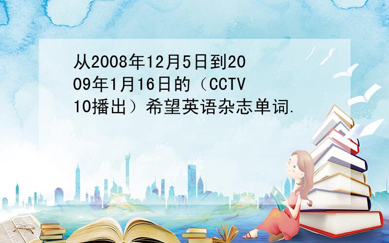 从2008年12月5日到2009年1月16日的（CCTV10播出）希望英语杂志单词.