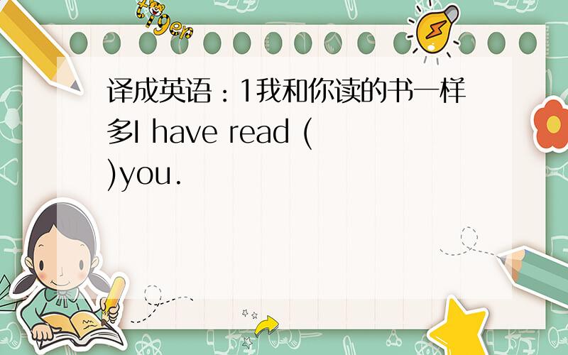 译成英语：1我和你读的书一样多I have read ()you.
