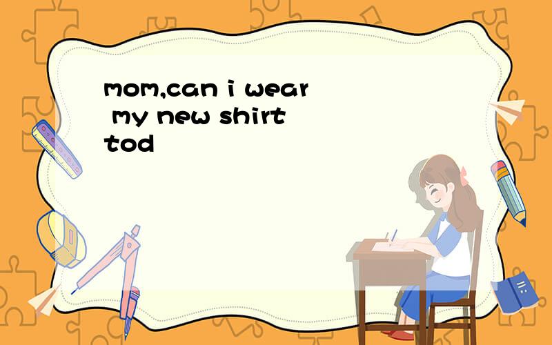 mom,can i wear my new shirt tod