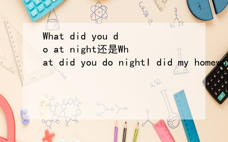What did you do at night还是What did you do nightI did my homework at 6:00 pm 还是I did my homework 6:00 pm