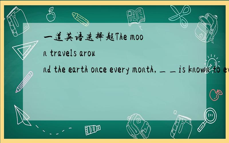 一道英语选择题The moon travels around the earth once every month,__is known to everyone.as用于从句是被动的句子中which用于从句是主动的句子中 which 不能用于句首 有这种说法吗