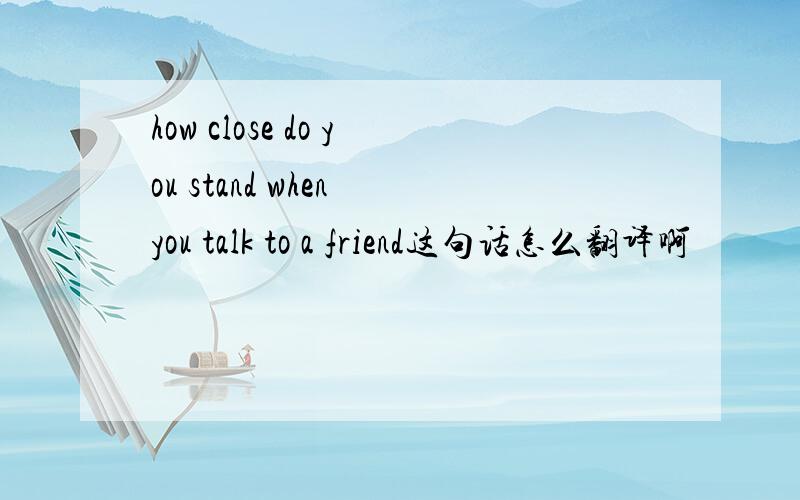 how close do you stand when you talk to a friend这句话怎么翻译啊