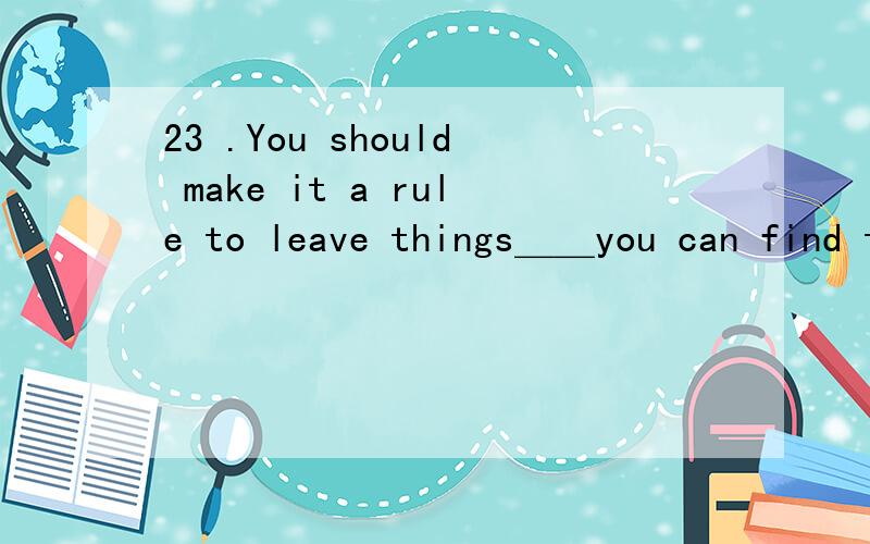 23 .You should make it a rule to leave things＿＿you can find themA,when B,where为什么选B,说具体一点
