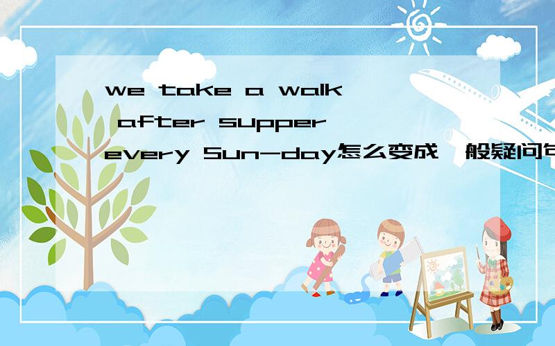 we take a walk after supper every Sun-day怎么变成一般疑问句