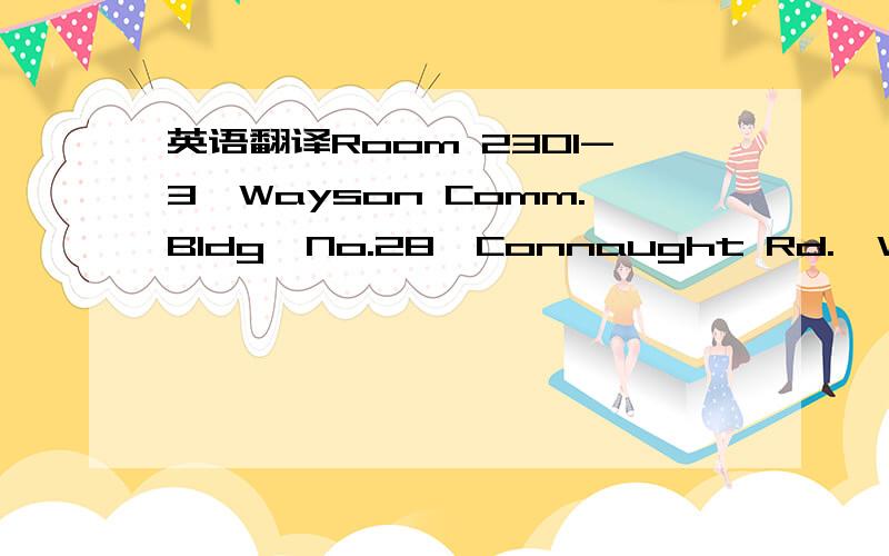 英语翻译Room 2301-3,Wayson Comm.Bldg,No.28,Connaught Rd.,W,Sheung Wan,H,K.请帮忙翻译这个