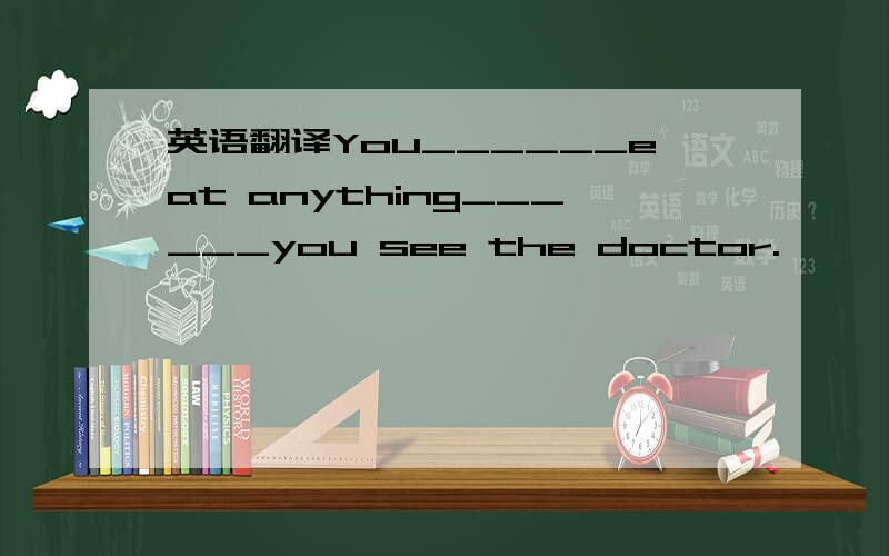 英语翻译You______eat anything______you see the doctor.