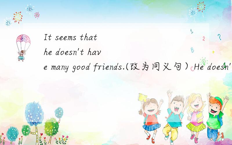 It seems that he doesn't have many good friends.(改为同义句）He doesn't _____ _____ have many good firends.