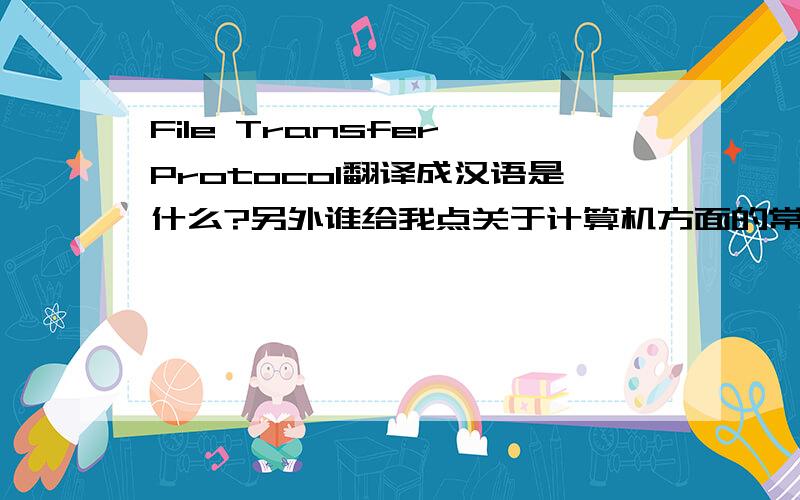 File Transfer Protocol翻译成汉语是什么?另外谁给我点关于计算机方面的常见英语`谢谢