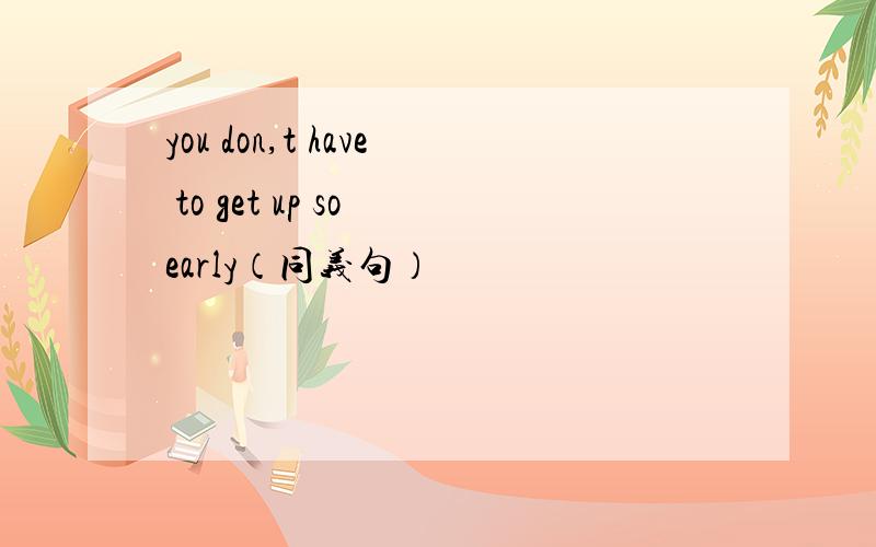you don,t have to get up so early（同义句）