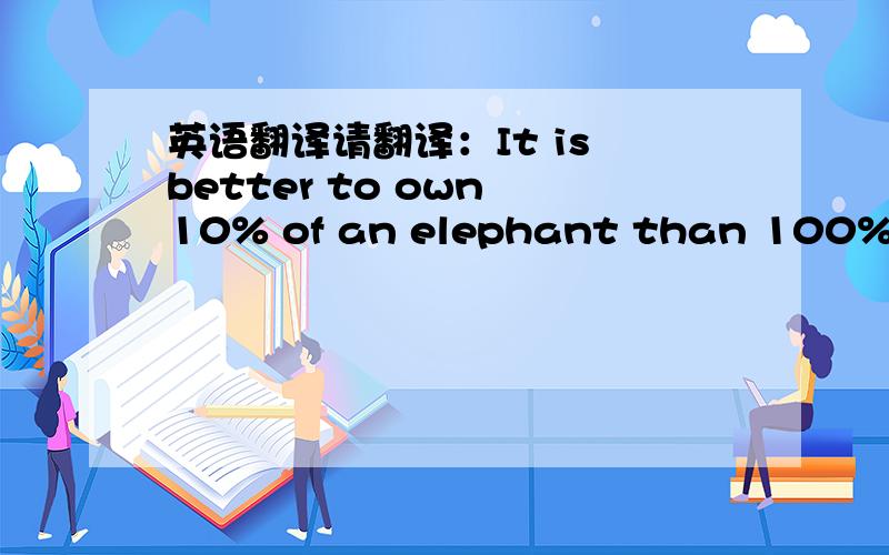 英语翻译请翻译：It is better to own 10% of an elephant than 100% of a rat.