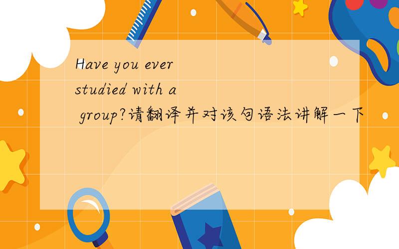 Have you ever studied with a group?请翻译并对该句语法讲解一下