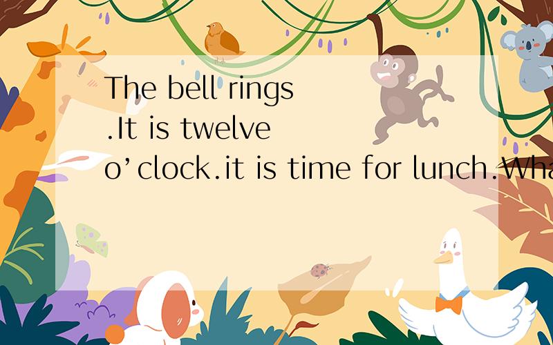 The bell rings.It is twelve o’clock.it is time for lunch.What is for lunch today?