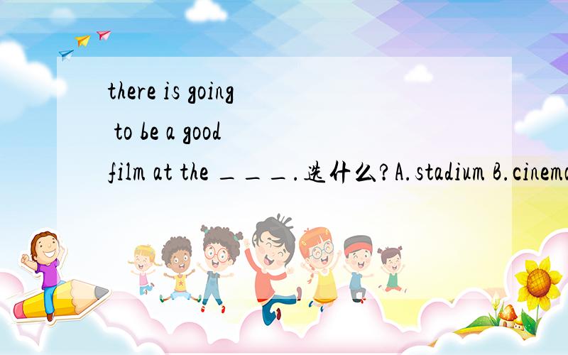 there is going to be a good film at the ___.选什么?A.stadium B.cinema C.office D.school