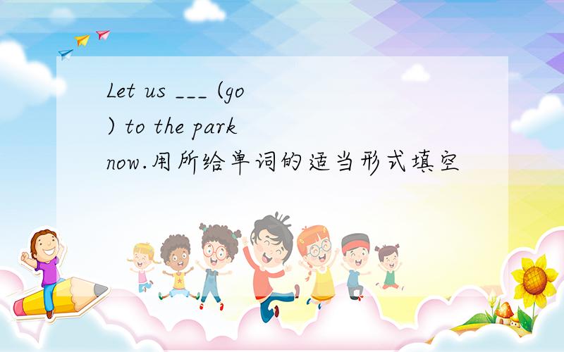 Let us ___ (go) to the park now.用所给单词的适当形式填空
